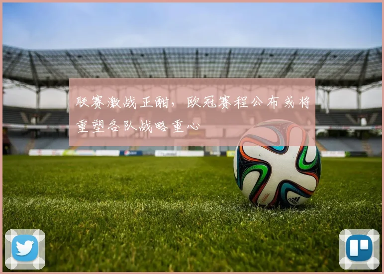 联赛激战正酣，欧冠赛程公布或将重塑各队战略重心