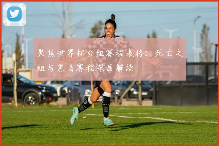 聚焦世界杯分组赛程表格：死亡之组与黑马赛程深度解读