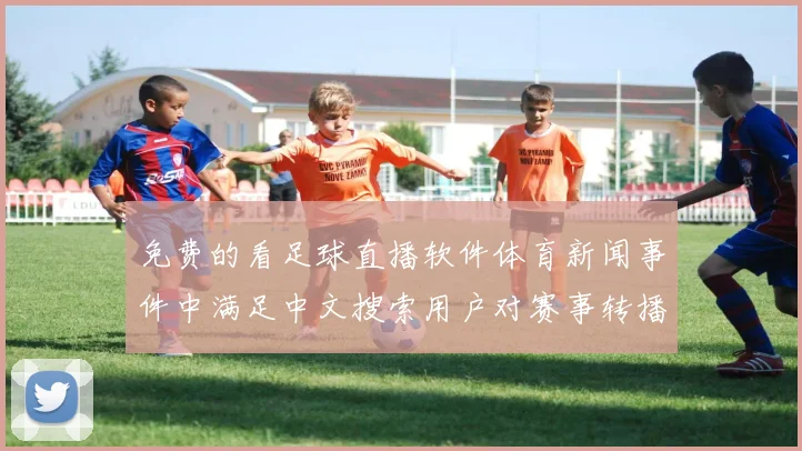 免费的看足球直播软件体育新闻事件中满足中文搜索用户对赛事转播的查询需求