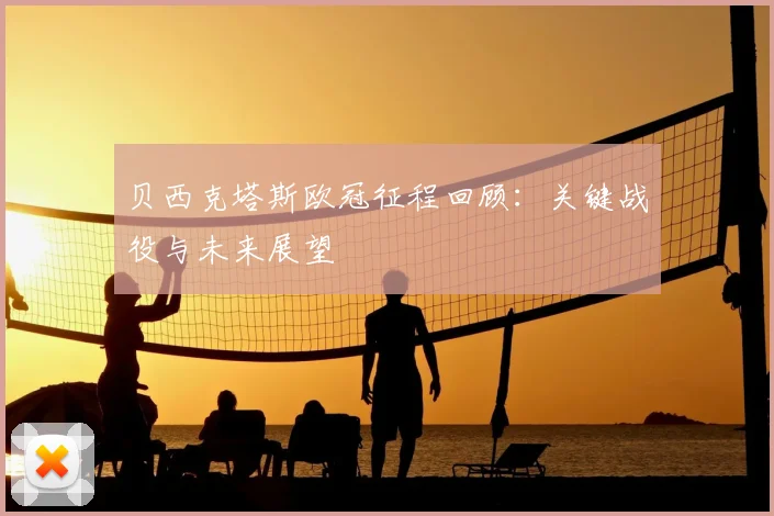 贝西克塔斯欧冠征程回顾：关键战役与未来展望