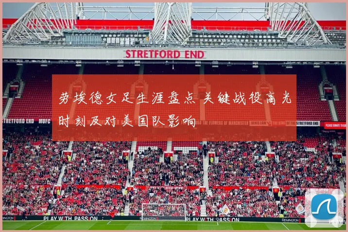 劳埃德女足生涯盘点 关键战役高光时刻及对美国队影响