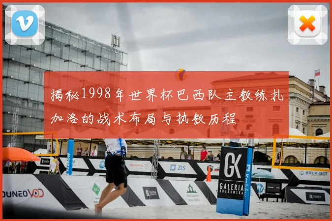 揭秘1998年世界杯巴西队主教练扎加洛的战术布局与执教历程