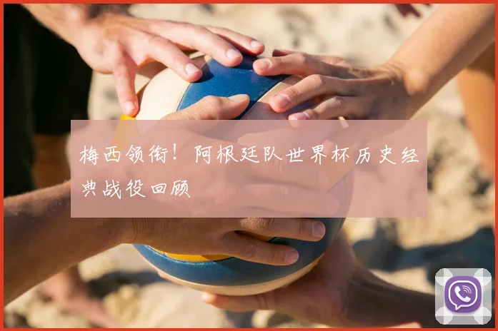 梅西领衔！阿根廷队世界杯历史经典战役回顾