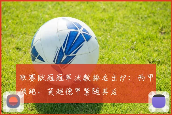 联赛欧冠冠军次数排名出炉：西甲领跑，英超德甲紧随其后