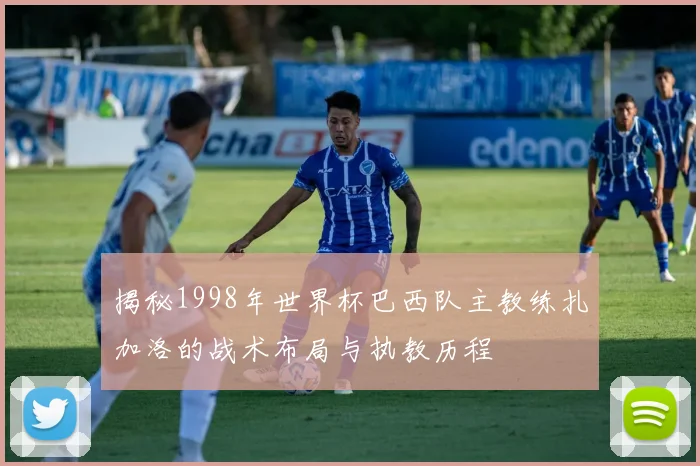 揭秘1998年世界杯巴西队主教练扎加洛的战术布局与执教历程