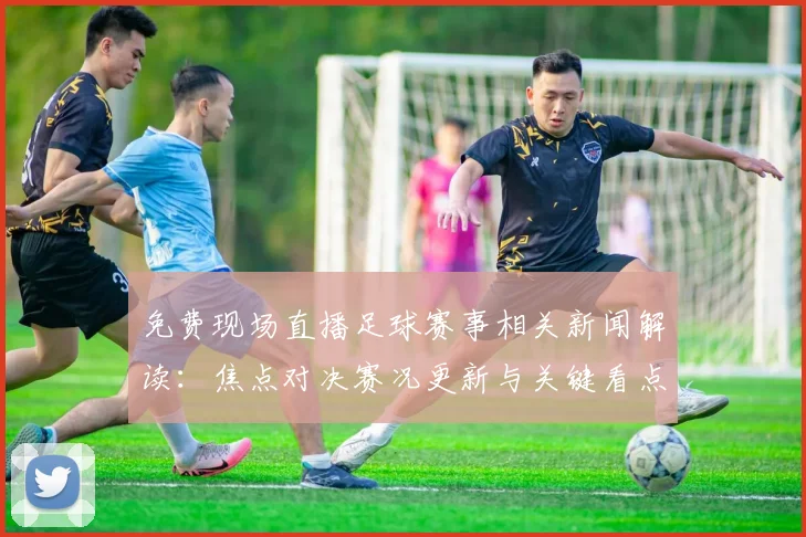 免费现场直播足球赛事相关新闻解读：焦点对决赛况更新与关键看点