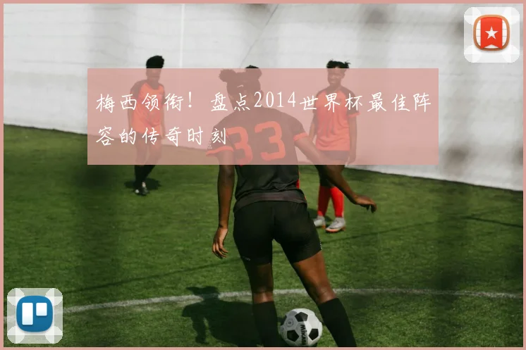 梅西领衔!盘点2014世界杯最佳阵容的传奇时刻