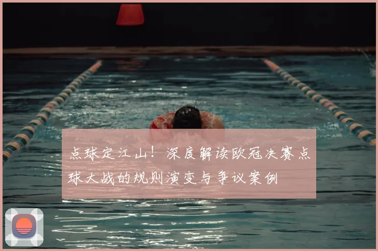 点球定江山！深度解读欧冠决赛点球大战的规则演变与争议案例