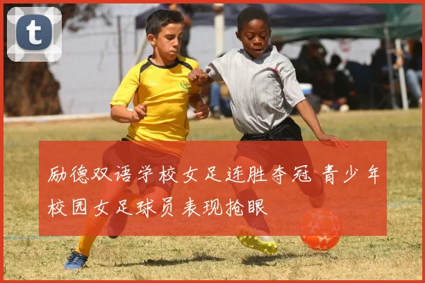 励德双语学校女足连胜夺冠 青少年校园女足球员表现抢眼