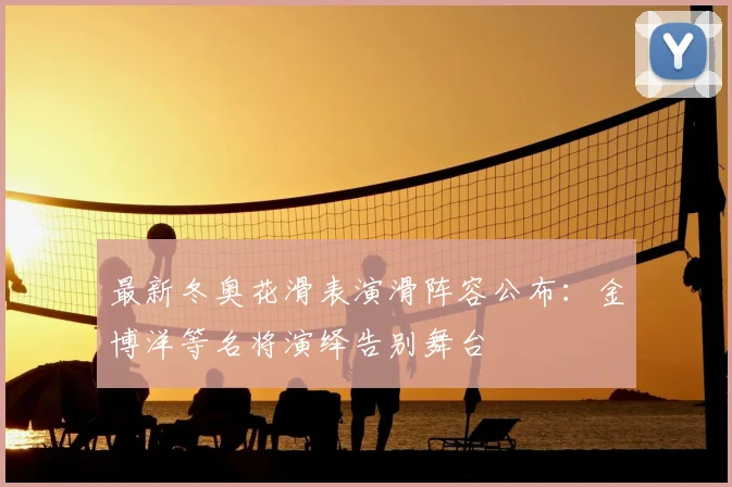 最新冬奥花滑表演滑阵容公布：金博洋等名将演绎告别舞台