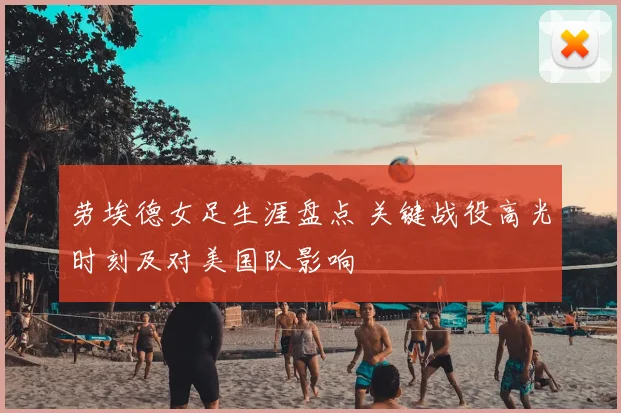 劳埃德女足生涯盘点 关键战役高光时刻及对美国队影响