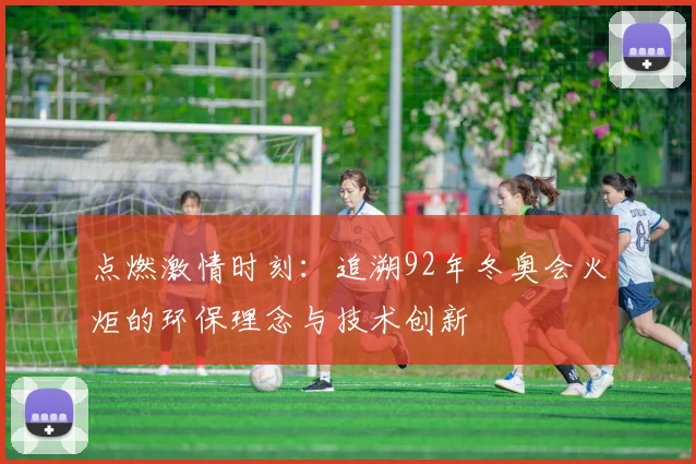 点燃激情时刻：追溯92年冬奥会火炬的环保理念与技术创新