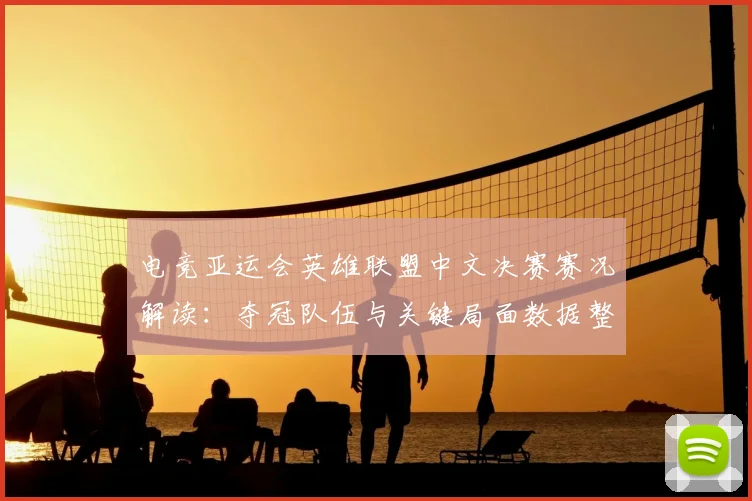 电竞亚运会英雄联盟中文决赛赛况解读：夺冠队伍与关键局面数据整理