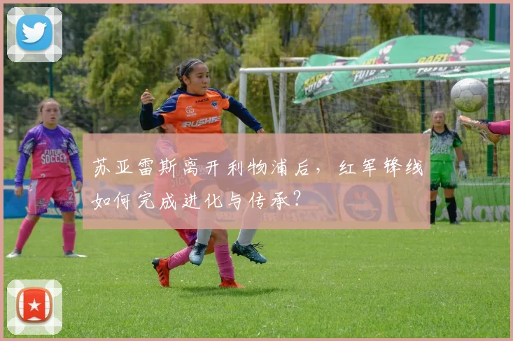 苏亚雷斯离开利物浦后,红军锋线如何完成进化与传承?
