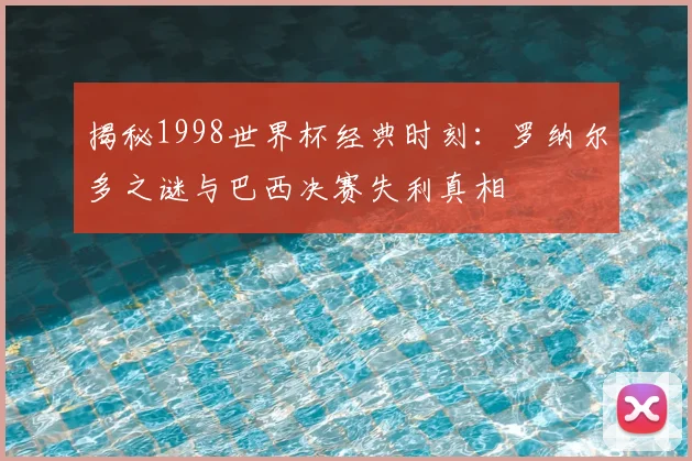 揭秘1998世界杯经典时刻：罗纳尔多之谜与巴西决赛失利真相